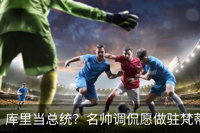 库里当总统？名帅调侃愿做驻梵蒂冈大使！